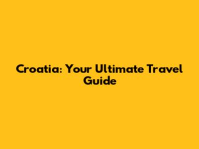 Croatia: Your Ultimate Travel Guide