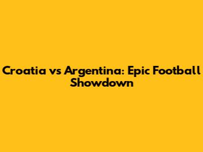 Croatia vs Argentina: Epic Football Showdown