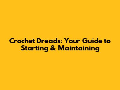 Crochet Dreads: Your Guide to Starting & Maintaining