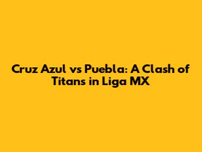 Cruz Azul vs Puebla: A Clash of Titans in Liga MX