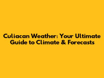 Culiacan Weather: Your Ultimate Guide to Climate & Forecasts