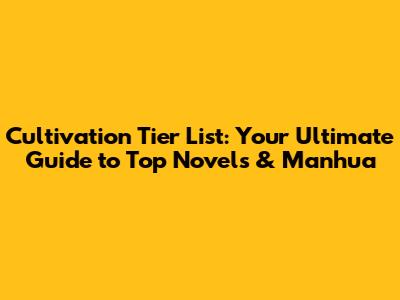 Cultivation Tier List: Your Ultimate Guide to Top Novels & Manhua