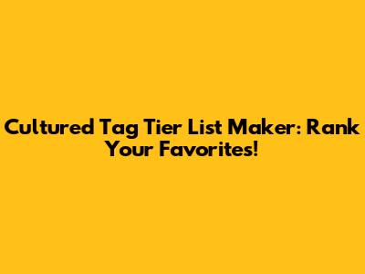 Cultured Tag Tier List Maker: Rank Your Favorites!
