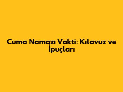 Cuma Namazı Vakti: Kılavuz ve İpuçları