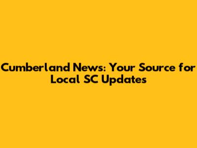 Cumberland News: Your Source for Local SC Updates