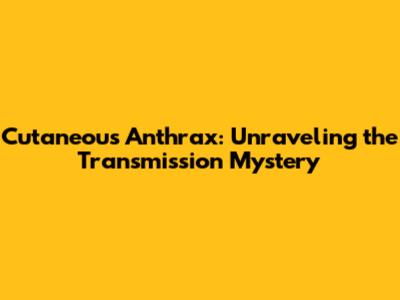 Cutaneous Anthrax: Unraveling the Transmission Mystery