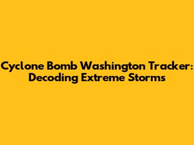 Cyclone Bomb Washington Tracker: Decoding Extreme Storms