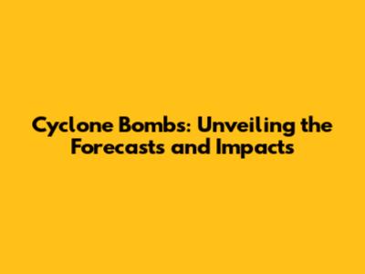 Cyclone Bombs: Unveiling the Forecasts and Impacts