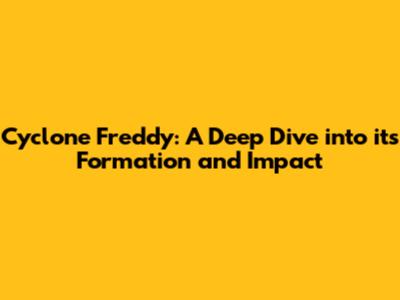 Cyclone Freddy: A Deep Dive into its Formation and Impact