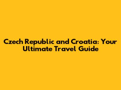 Czech Republic and Croatia: Your Ultimate Travel Guide