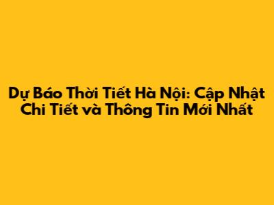 Dự Báo Thời Tiết Hà Nội: Cập Nhật Chi Tiết và Thông Tin Mới Nhất