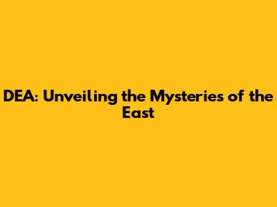 DEA: Unveiling the Mysteries of the East