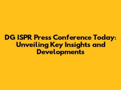 DG ISPR Press Conference Today: Unveiling Key Insights and Developments