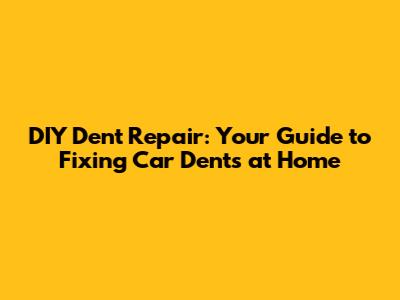 DIY Dent Repair: Your Guide to Fixing Car Dents at Home