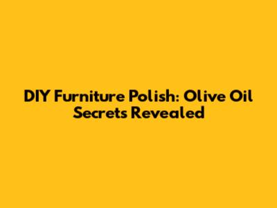 DIY Furniture Polish: Olive Oil Secrets Revealed