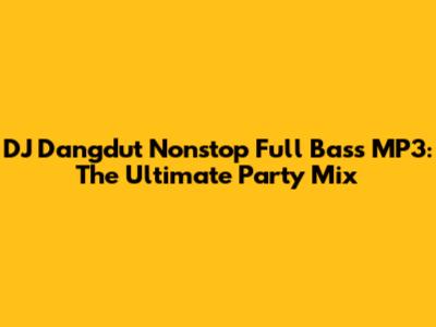 DJ Dangdut Nonstop Full Bass MP3: The Ultimate Party Mix
