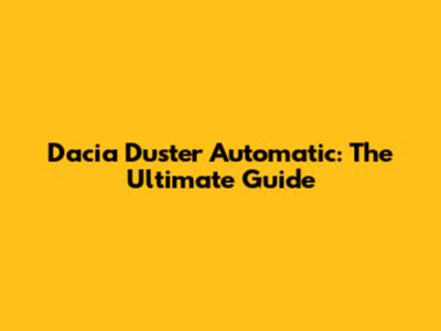Dacia Duster Automatic: The Ultimate Guide