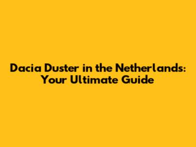 Dacia Duster in the Netherlands: Your Ultimate Guide
