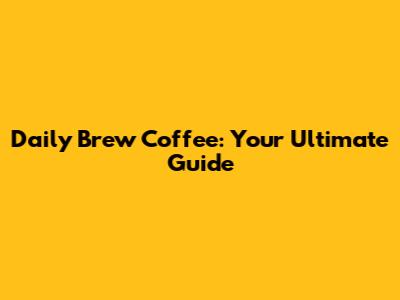 Daily Brew Coffee: Your Ultimate Guide