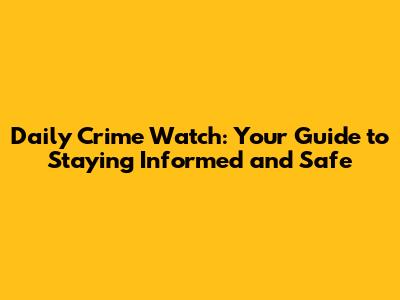Daily Crime Watch: Your Guide to Staying Informed and Safe