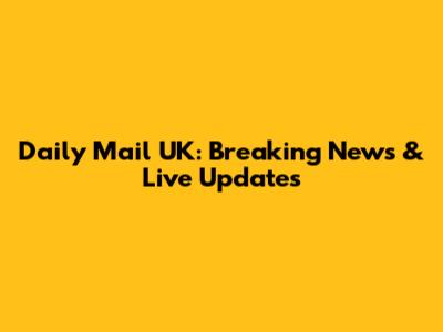 Daily Mail UK: Breaking News & Live Updates