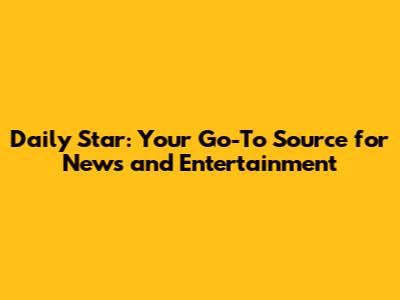 Daily Star: Your Go-To Source for News and Entertainment