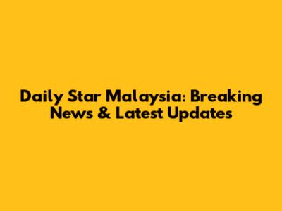 Daily Star Malaysia: Breaking News & Latest Updates