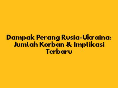 Dampak Perang Rusia-Ukraina: Jumlah Korban & Implikasi Terbaru