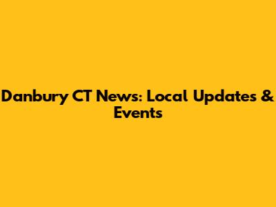 Danbury CT News: Local Updates & Events