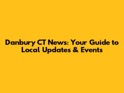 Danbury CT News: Your Guide to Local Updates & Events
