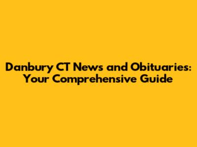 Danbury CT News and Obituaries: Your Comprehensive Guide