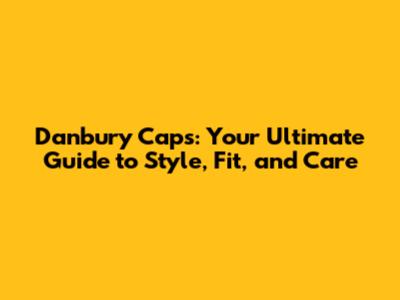 Danbury Caps: Your Ultimate Guide to Style, Fit, and Care