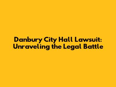 Danbury City Hall Lawsuit: Unraveling the Legal Battle