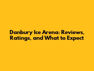 Danbury Ice Arena: Reviews, Ratings, and What to Expect