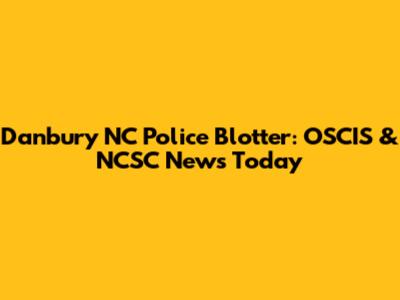 Danbury NC Police Blotter: OSCIS & NCSC News Today