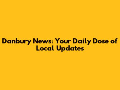 Danbury News: Your Daily Dose of Local Updates