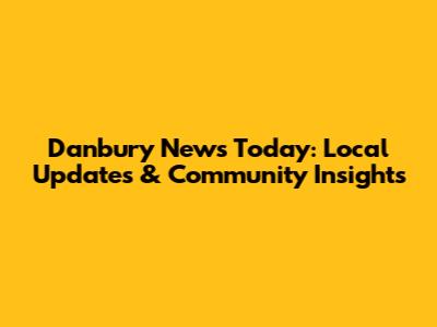 Danbury News Today: Local Updates & Community Insights