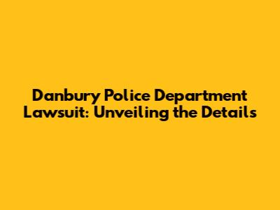 Danbury Police Department Lawsuit: Unveiling the Details