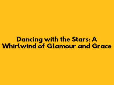 Dancing with the Stars: A Whirlwind of Glamour and Grace