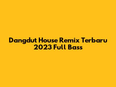 Dangdut House Remix Terbaru 2023 Full Bass