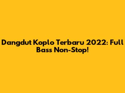 Dangdut Koplo Terbaru 2022: Full Bass Non-Stop!
