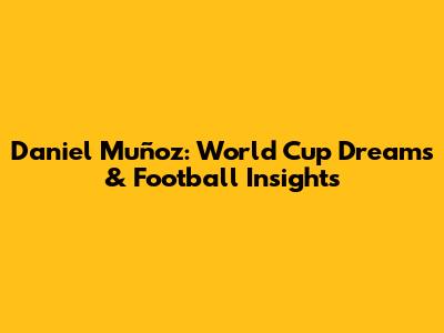 Daniel Muñoz: World Cup Dreams & Football Insights
