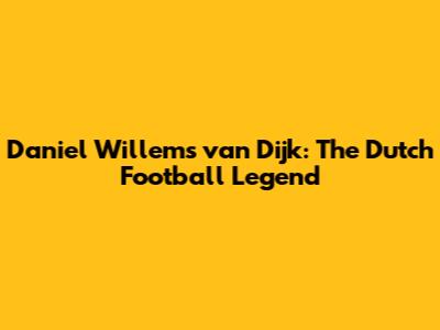 Daniel Willems van Dijk: The Dutch Football Legend