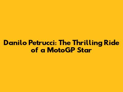 Danilo Petrucci: The Thrilling Ride of a MotoGP Star