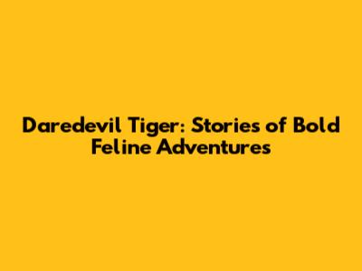 Daredevil Tiger: Stories of Bold Feline Adventures