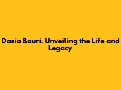 Dasia Bauri: Unveiling the Life and Legacy
