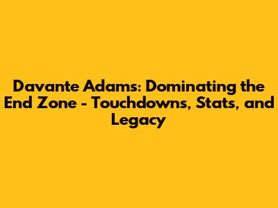 Davante Adams: Dominating the End Zone - Touchdowns, Stats, and Legacy