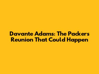 Davante Adams: The Packers Reunion That Could Happen