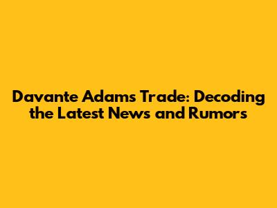 Davante Adams Trade: Decoding the Latest News and Rumors