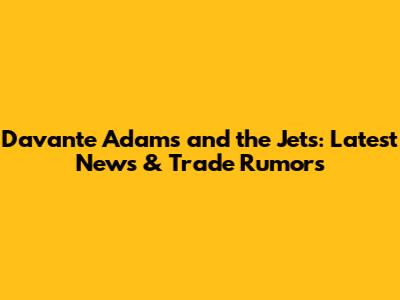 Davante Adams and the Jets: Latest News & Trade Rumors